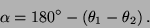\begin{displaymath}
\alpha =180^{\circ }-\left( \theta _{1}-\theta _{2}\right) .
\end{displaymath}