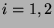 \( i=1,2 \)