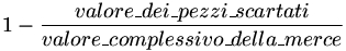 1 - (valore_dei_pezzi_scartati / valore_complessivo_della_merce